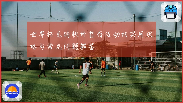 世界杯竞猜软件首存活动的实用攻略与常见问题解答