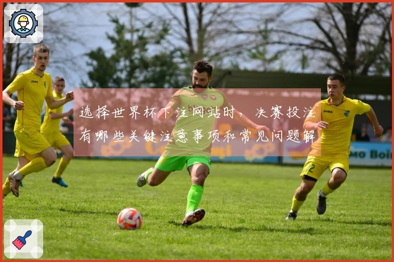 选择世界杯下注网站时，决赛投注有哪些关键注意事项和常见问题解答