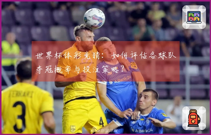 世界杯体彩竞猜：如何评估各球队夺冠概率与投注策略？
