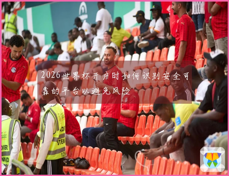 2026世界杯开户时如何识别安全可靠的平台以避免风险