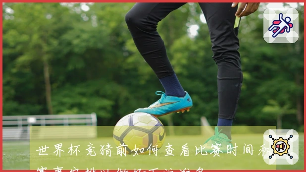 世界杯竞猜前如何查看比赛时间和赛事安排以做好下注准备