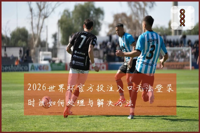2026世界杯官方投注入口无法登录时该如何处理与解决方法