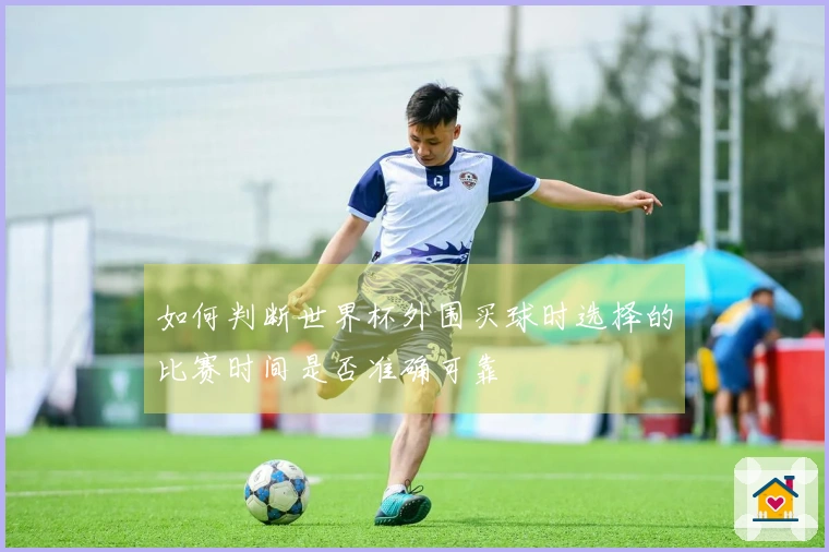 如何判断世界杯外围买球时选择的比赛时间是否准确可靠