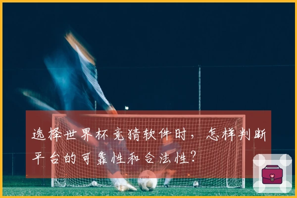 选择世界杯竞猜软件时，怎样判断平台的可靠性和合法性？