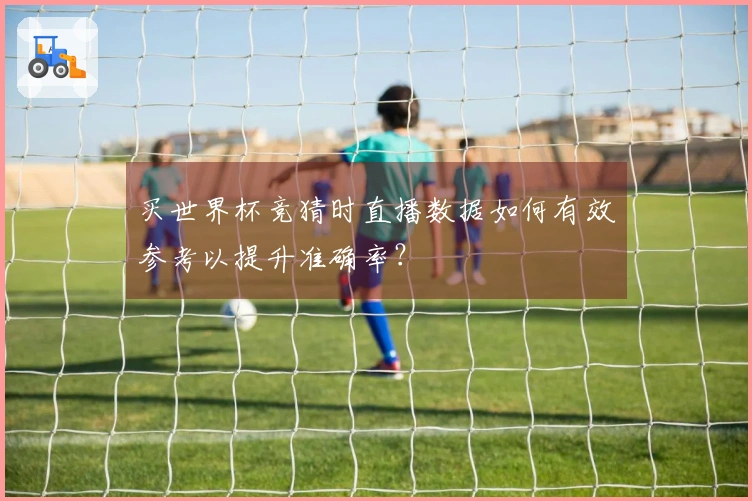 买世界杯竞猜时直播数据如何有效参考以提升准确率？