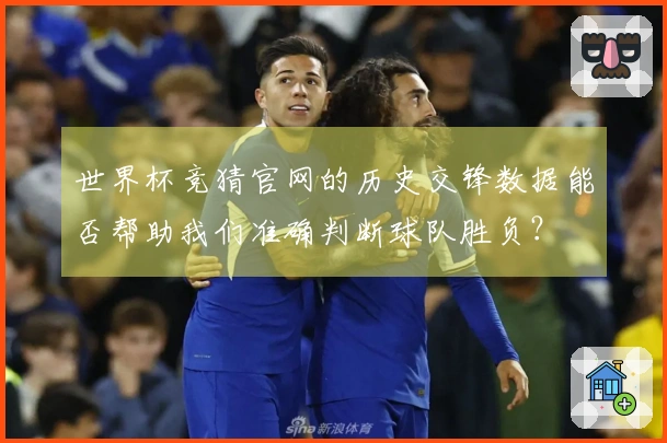 世界杯竞猜官网的历史交锋数据能否帮助我们准确判断球队胜负？