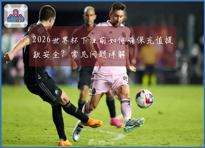 2026世界杯下注前如何确保充值提款安全？常见问题详解