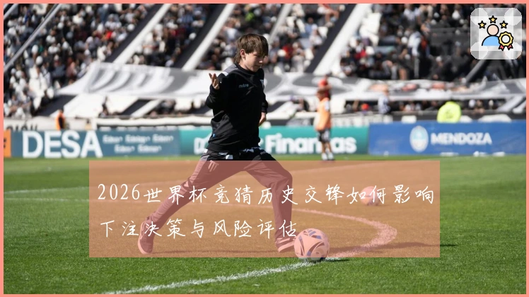 2026世界杯竞猜历史交锋如何影响下注决策与风险评估