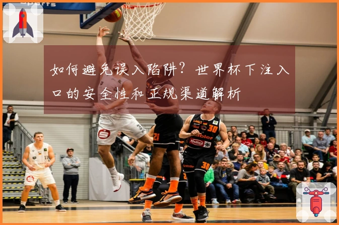 如何避免误入陷阱？世界杯下注入口的安全性和正规渠道解析
