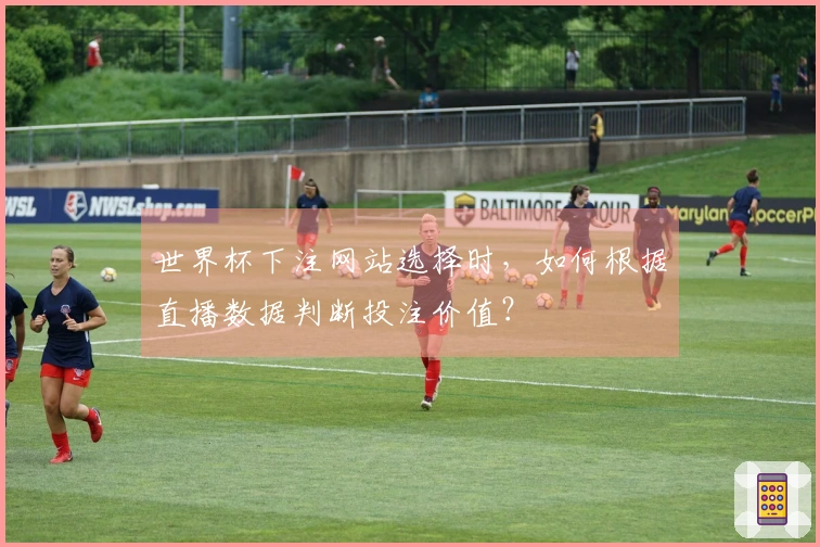 世界杯下注网站选择时，如何根据直播数据判断投注价值？