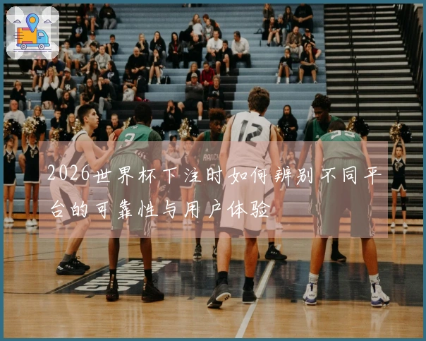 2026世界杯下注时如何辨别不同平台的可靠性与用户体验