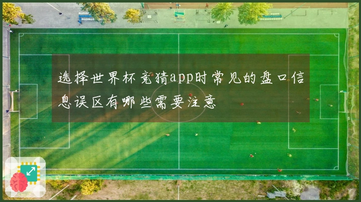 选择世界杯竞猜app时常见的盘口信息误区有哪些需要注意