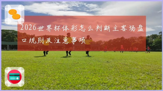 2026世界杯体彩怎么判断主客场盘口规则及注意事项