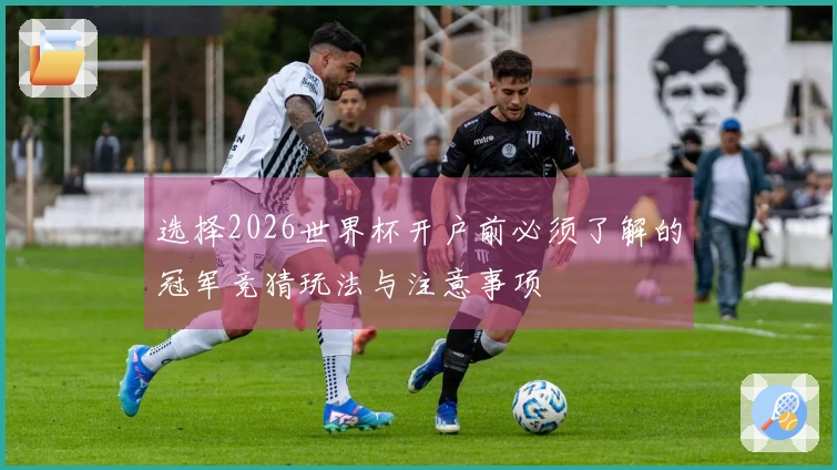 选择2026世界杯开户前必须了解的冠军竞猜玩法与注意事项
