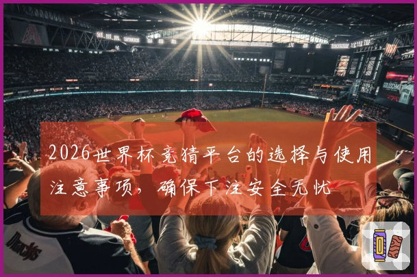 2026世界杯竞猜平台的选择与使用注意事项，确保下注安全无忧
