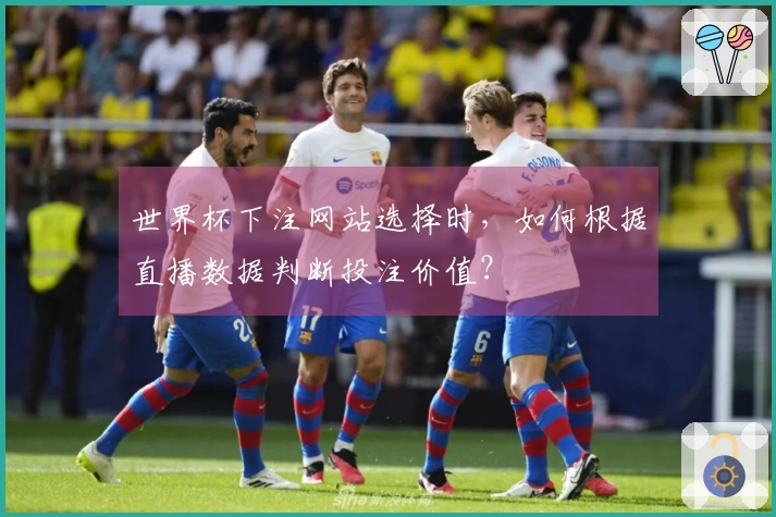 世界杯下注网站选择时，如何根据直播数据判断投注价值？