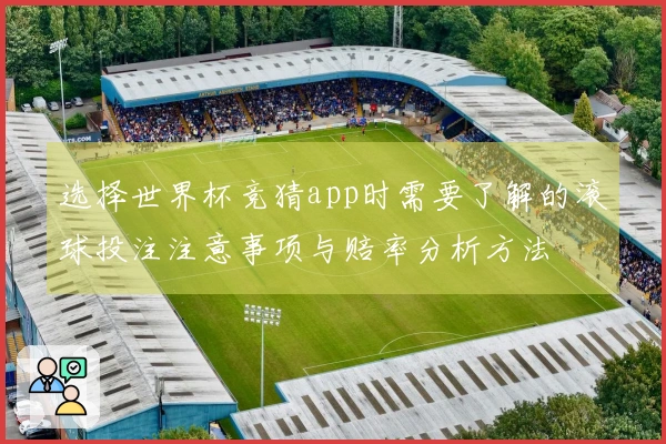 选择世界杯竞猜app时需要了解的滚球投注注意事项与赔率分析方法