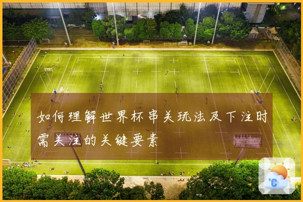 如何理解世界杯串关玩法及下注时需关注的关键要素