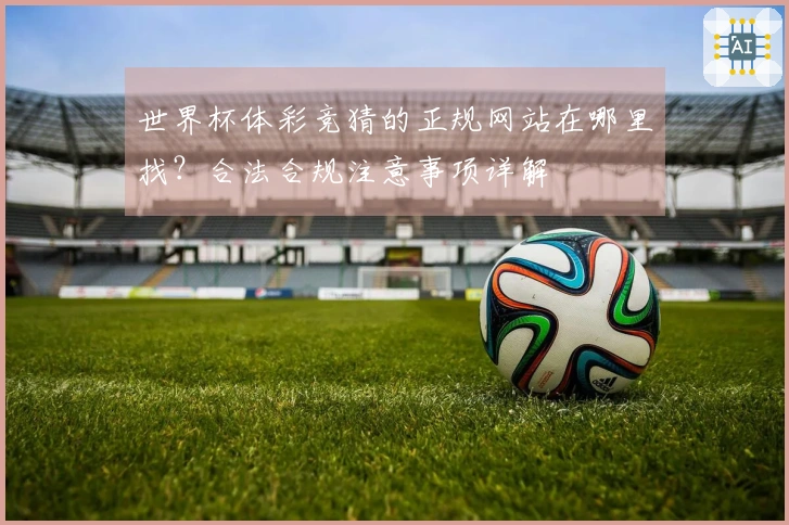 世界杯体彩竞猜的正规网站在哪里找？合法合规注意事项详解