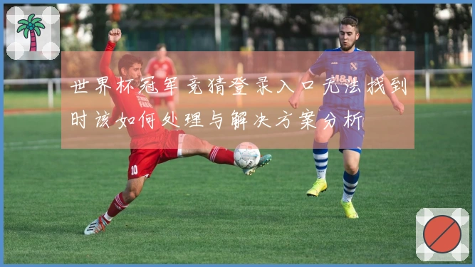 世界杯冠军竞猜登录入口无法找到时该如何处理与解决方案分析