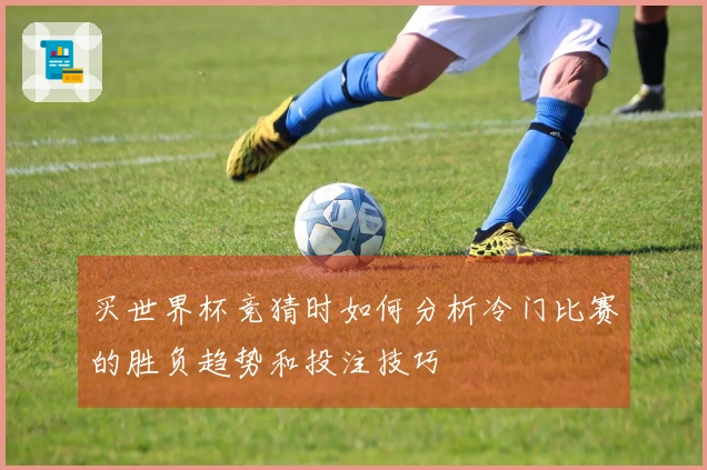 买世界杯竞猜时如何分析冷门比赛的胜负趋势和投注技巧