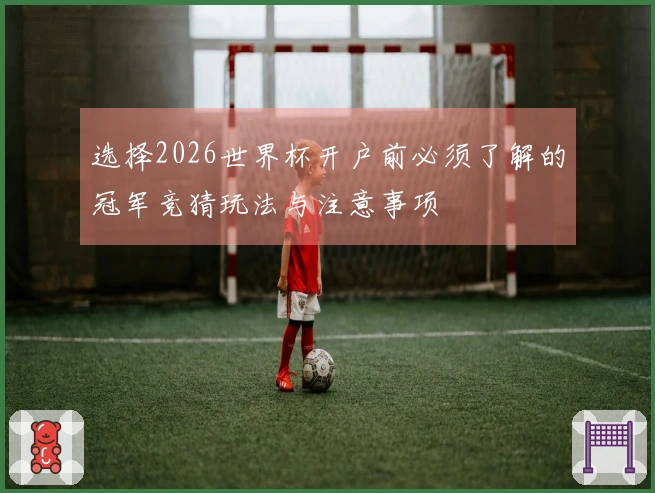 选择2026世界杯开户前必须了解的冠军竞猜玩法与注意事项