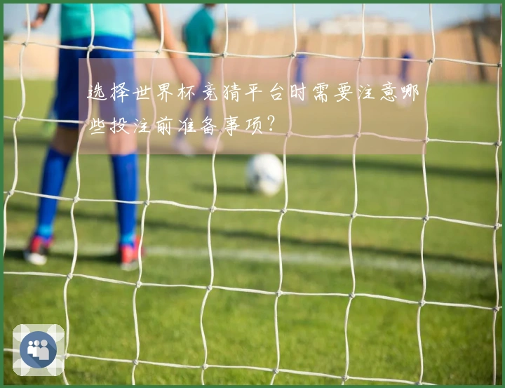 选择世界杯竞猜平台时需要注意哪些投注前准备事项？