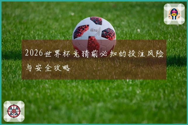 2026世界杯竞猜前必知的投注风险与安全攻略