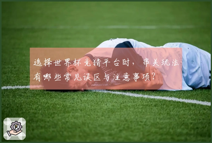 选择世界杯竞猜平台时，串关玩法有哪些常见误区与注意事项？
