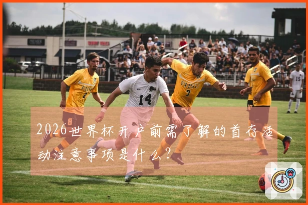 2026世界杯开户前需了解的首存活动注意事项是什么？