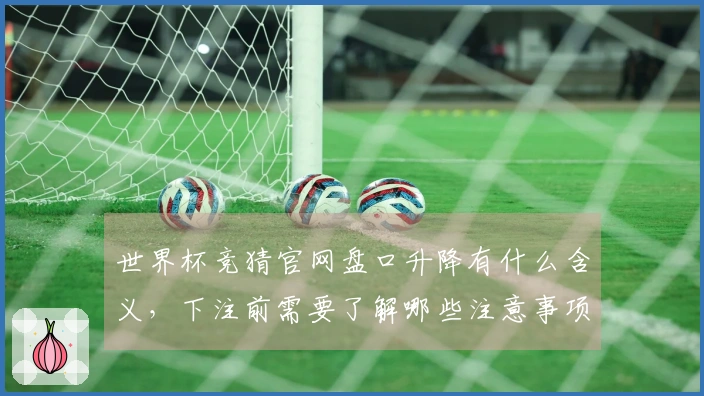 世界杯竞猜官网盘口升降有什么含义，下注前需要了解哪些注意事项？