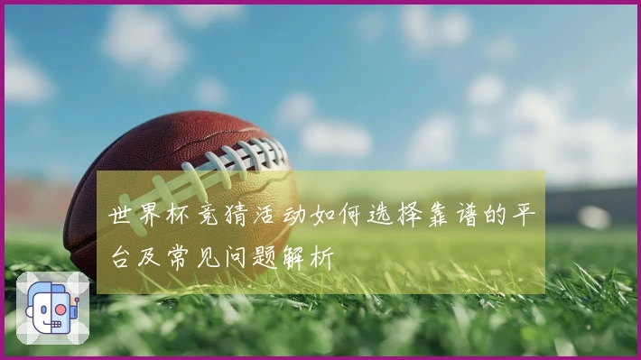 世界杯竞猜活动如何选择靠谱的平台及常见问题解析