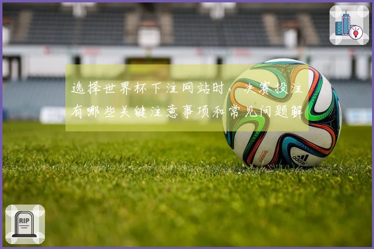 选择世界杯下注网站时，决赛投注有哪些关键注意事项和常见问题解答