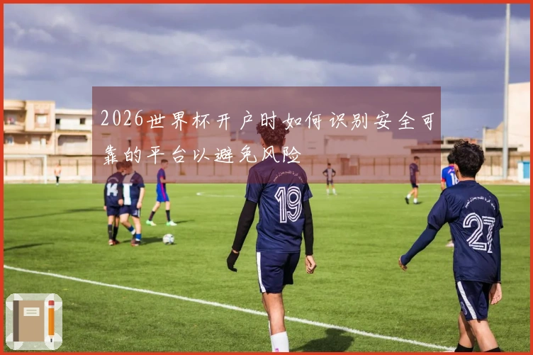 2026世界杯开户时如何识别安全可靠的平台以避免风险