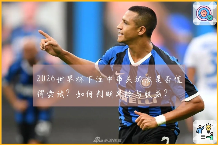 2026世界杯下注中串关玩法是否值得尝试？如何判断风险与收益？