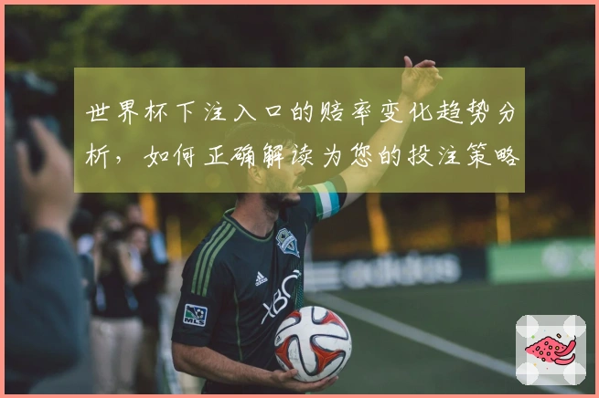 世界杯下注入口的赔率变化趋势分析，如何正确解读为您的投注策略加分