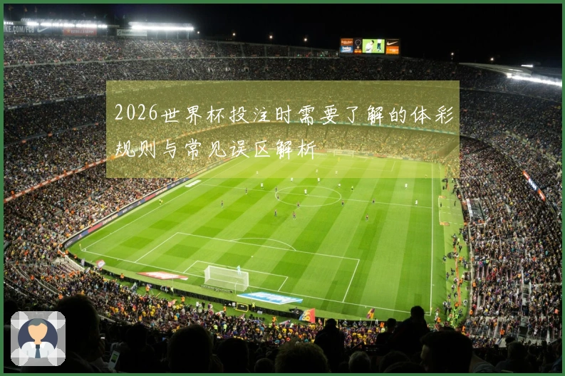 2026世界杯投注时需要了解的体彩规则与常见误区解析