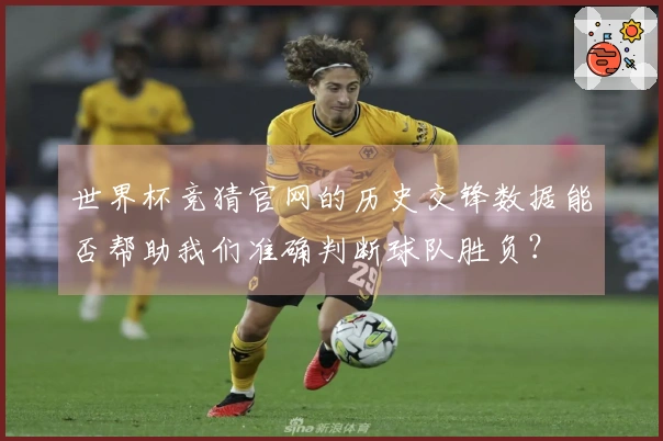 世界杯竞猜官网的历史交锋数据能否帮助我们准确判断球队胜负？