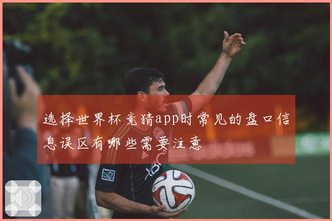 选择世界杯竞猜app时常见的盘口信息误区有哪些需要注意