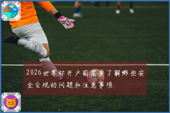 2026世界杯开户前需要了解哪些安全合规的问题和注意事项
