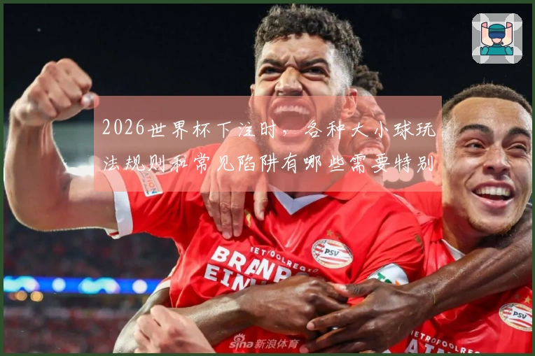 2026世界杯下注时，各种大小球玩法规则和常见陷阱有哪些需要特别注意的？
