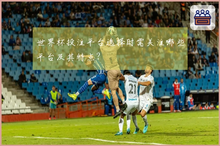 世界杯投注平台选择时需关注哪些平台及其特点？