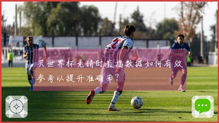 买世界杯竞猜时直播数据如何有效参考以提升准确率?