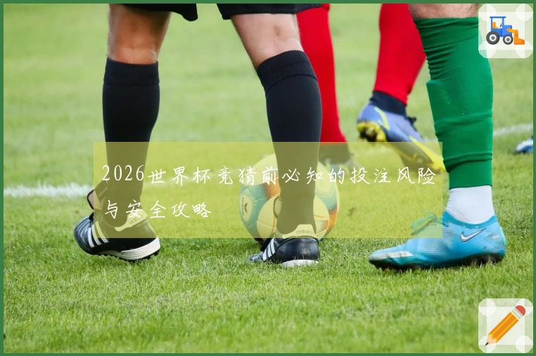 2026世界杯竞猜前必知的投注风险与安全攻略